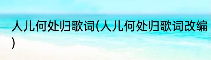 人儿何处归歌词(人儿何处归歌词改编)