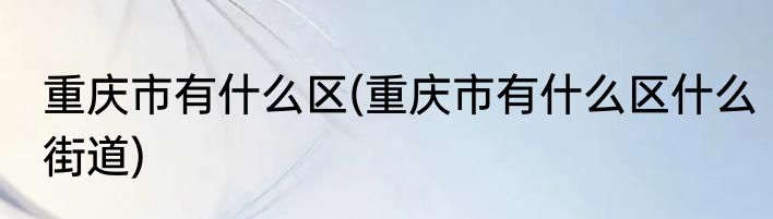 重庆市有什么区(重庆市有什么区什么街道)