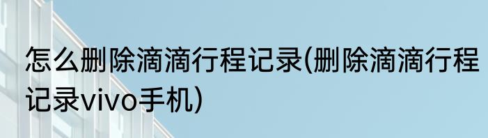 怎么删除滴滴行程记录(删除滴滴行程记录vivo手机)