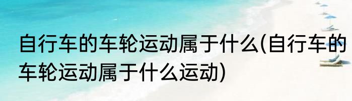 自行车的车轮运动属于什么(自行车的车轮运动属于什么运动)