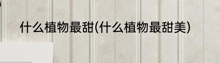 什么植物最甜(什么植物最甜美)