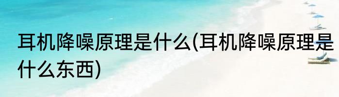 耳机降噪原理是什么(耳机降噪原理是什么东西)