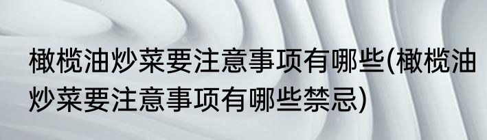 橄榄油炒菜要注意事项有哪些(橄榄油炒菜要注意事项有哪些禁忌)