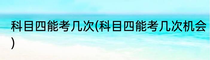 科目四能考几次(科目四能考几次机会)