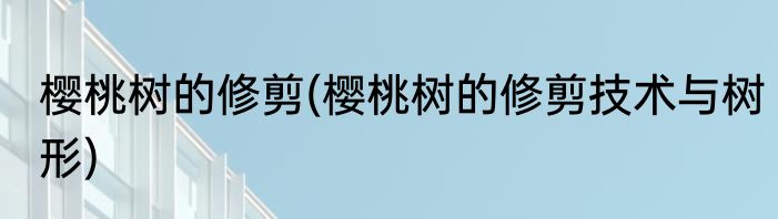 樱桃树的修剪(樱桃树的修剪技术与树形)