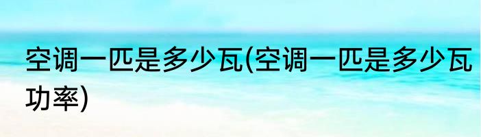 空调一匹是多少瓦(空调一匹是多少瓦功率)