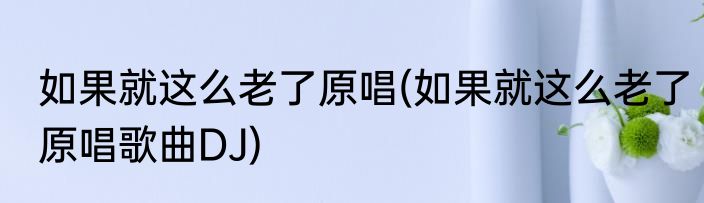 如果就这么老了原唱(如果就这么老了原唱歌曲DJ)