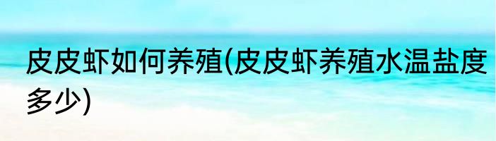 皮皮虾如何养殖(皮皮虾养殖水温盐度多少)