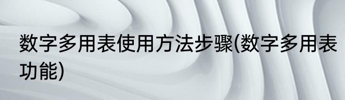 数字多用表使用方法步骤(数字多用表功能)
