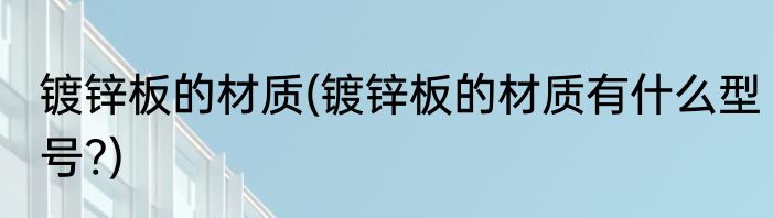 镀锌板的材质(镀锌板的材质有什么型号?)