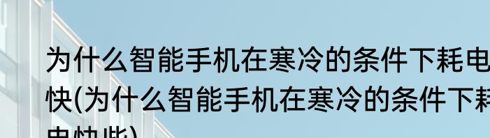 为什么智能手机在寒冷的条件下耗电快(为什么智能手机在寒冷的条件下耗电快些)