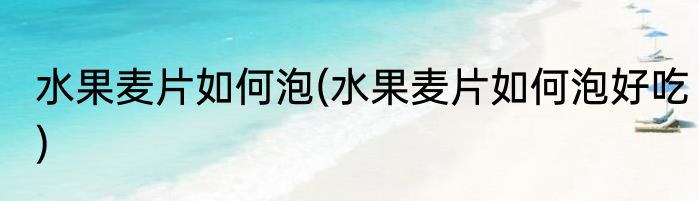 水果麦片如何泡(水果麦片如何泡好吃)