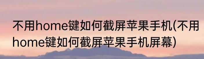 不用home键如何截屏苹果手机(不用home键如何截屏苹果手机屏幕)