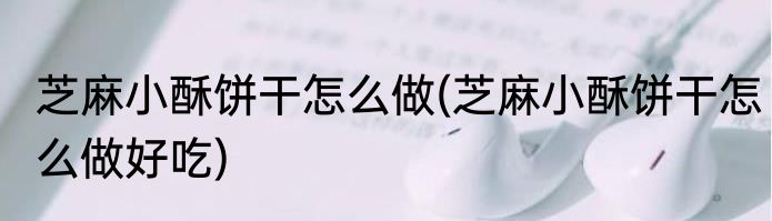 芝麻小酥饼干怎么做(芝麻小酥饼干怎么做好吃)