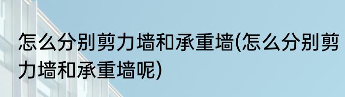 怎么分别剪力墙和承重墙(怎么分别剪力墙和承重墙呢)