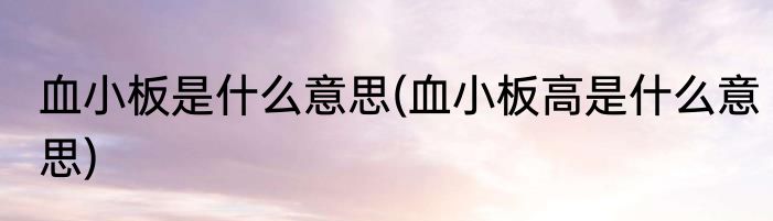 血小板是什么意思(血小板高是什么意思)