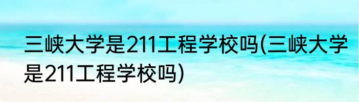 三峡大学是211工程学校吗(三峡大学是211工程学校吗)