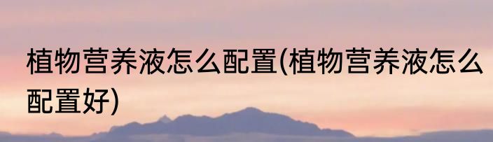 植物营养液怎么配置(植物营养液怎么配置好)