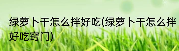 绿萝卜干怎么拌好吃(绿萝卜干怎么拌好吃窍门)