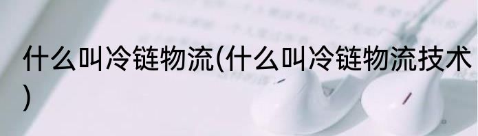 什么叫冷链物流(什么叫冷链物流技术)