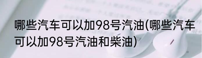 哪些汽车可以加98号汽油(哪些汽车可以加98号汽油和柴油)
