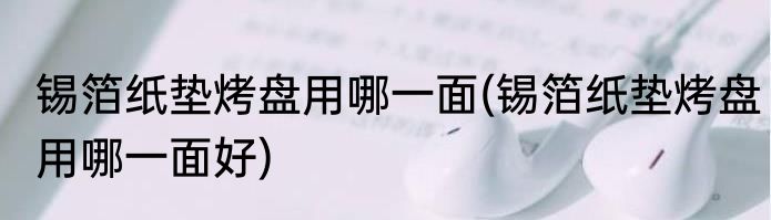 锡箔纸垫烤盘用哪一面(锡箔纸垫烤盘用哪一面好)