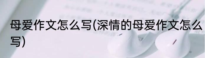 母爱作文怎么写(深情的母爱作文怎么写)