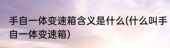 手自一体变速箱含义是什么(什么叫手自一体变速箱)