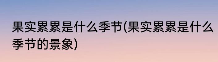果实累累是什么季节(果实累累是什么季节的景象)