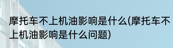 摩托车不上机油影响是什么(摩托车不上机油影响是什么问题)