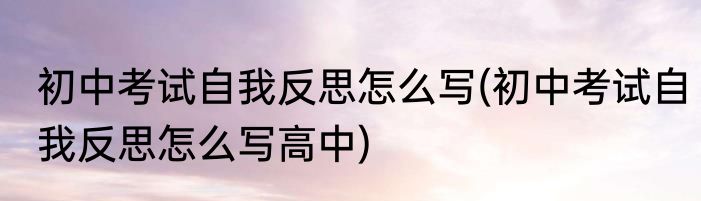 初中考试自我反思怎么写(初中考试自我反思怎么写高中)