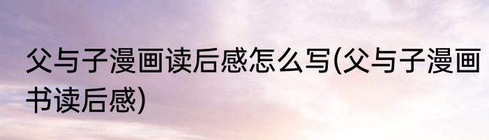 父与子漫画读后感怎么写(父与子漫画书读后感)