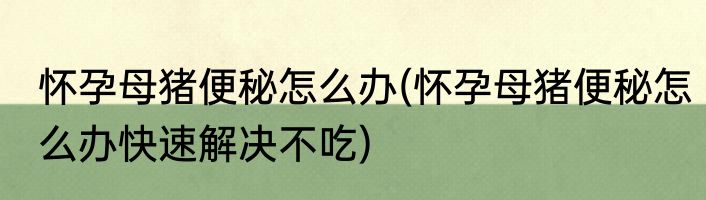 怀孕母猪便秘怎么办(怀孕母猪便秘怎么办快速解决不吃)
