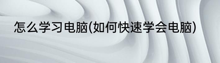 怎么学习电脑(如何快速学会电脑)