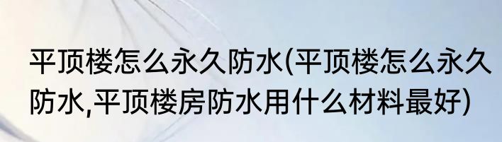 平顶楼怎么永久防水(平顶楼怎么永久防水,平顶楼房防水用什么材料最好)
