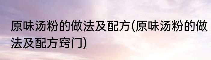 原味汤粉的做法及配方(原味汤粉的做法及配方窍门)