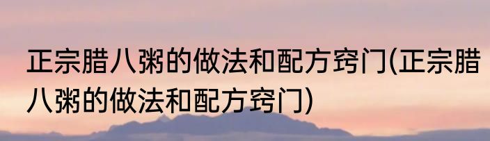 正宗腊八粥的做法和配方窍门(正宗腊八粥的做法和配方窍门)