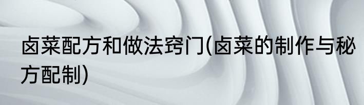 卤菜配方和做法窍门(卤菜的制作与秘方配制)