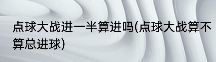点球大战进一半算进吗(点球大战算不算总进球)