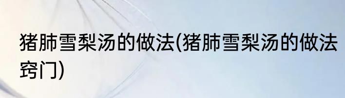 猪肺雪梨汤的做法(猪肺雪梨汤的做法窍门)