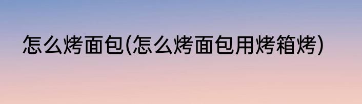 怎么烤面包(怎么烤面包用烤箱烤)
