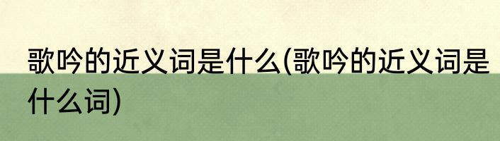 歌吟的近义词是什么(歌吟的近义词是什么词)