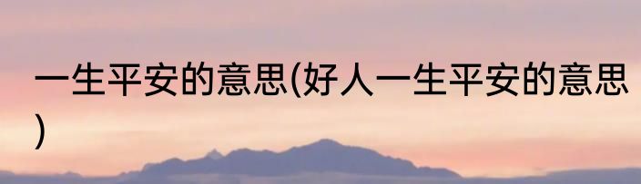 一生平安的意思(好人一生平安的意思)