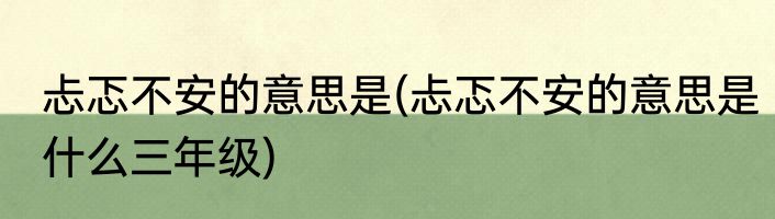 忐忑不安的意思是(忐忑不安的意思是什么三年级)