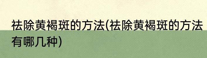 祛除黄褐斑的方法(祛除黄褐斑的方法有哪几种)