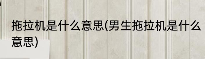 拖拉机是什么意思(男生拖拉机是什么意思)