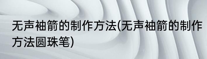 无声袖箭的制作方法(无声袖箭的制作方法圆珠笔)