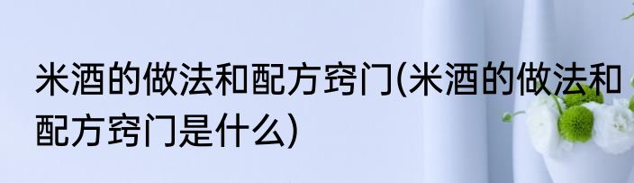 米酒的做法和配方窍门(米酒的做法和配方窍门是什么)