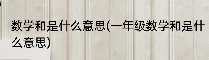 数学和是什么意思(一年级数学和是什么意思)