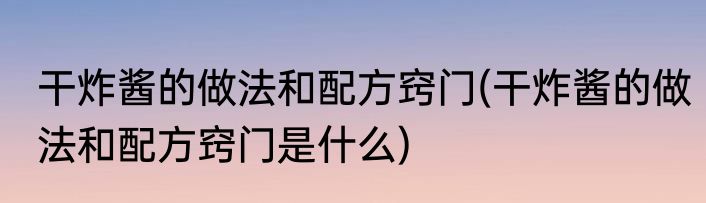 干炸酱的做法和配方窍门(干炸酱的做法和配方窍门是什么)